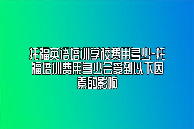 托福英语培训学校费用多少-托福培训费用多少会受到以下因素的影响