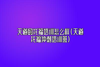 天道的托福培训怎么样(天道托福冲刺培训班)