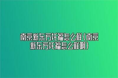 南京新东方托福怎么样(南京新东方托福怎么样啊)