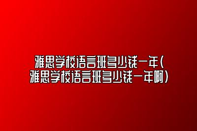 雅思学校语言班多少钱一年(雅思学校语言班多少钱一年啊)