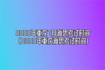 2023年重庆7月雅思考试时间(2023年重庆雅思考试时间)