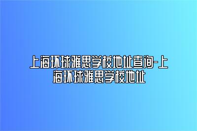 上海环球雅思学校地址查询-上海环球雅思学校地址
