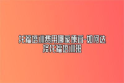 托福培训费用哪家便宜-如何选择托福培训班