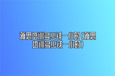 雅思培训多少钱一小时(雅思培训多少钱一小时)