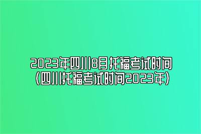 2023年四川8月托福考试时间(四川托福考试时间2023年)