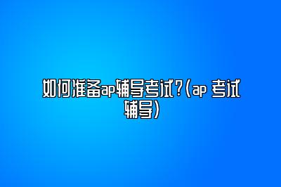 如何准备ap辅导考试?(ap 考试辅导)