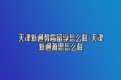 天津新通教育留学怎么样-天津新通雅思怎么样