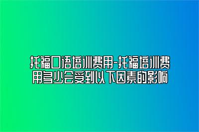 托福口语培训费用-托福培训费用多少会受到以下因素的影响