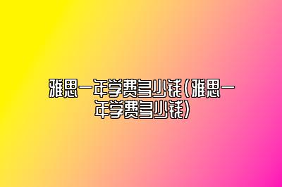 雅思一年学费多少钱(雅思一年学费多少钱)