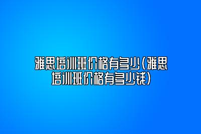 雅思培训班价格有多少(雅思培训班价格有多少钱)
