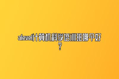 alevel计算机科学培训班哪个好？