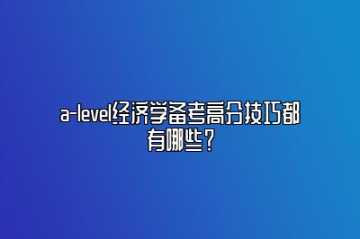 a-level经济学备考高分技巧都有哪些？