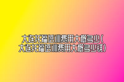 大连托福培训费用大概多少(大连托福培训费用大概多少钱)