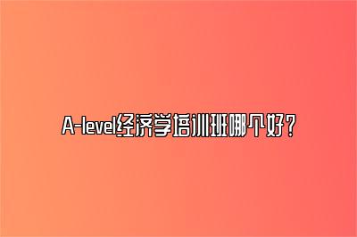 A-level经济学培训班哪个好？