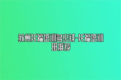 苏州托福培训多少钱-托福培训班推荐