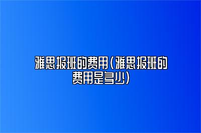 雅思报班的费用(雅思报班的费用是多少)