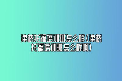 津桥托福培训班怎么样(津桥托福培训班怎么样啊)