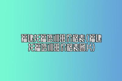 福建托福培训班价格表(福建托福培训班价格表图片)