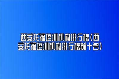 西安托福培训机构排行榜(西安托福培训机构排行榜前十名)