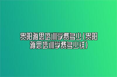 贵阳雅思培训学费多少(贵阳雅思培训学费多少钱)