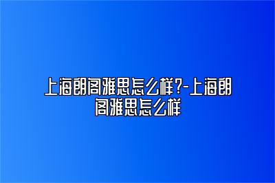 上海朗阁雅思怎么样?-上海朗阁雅思怎么样