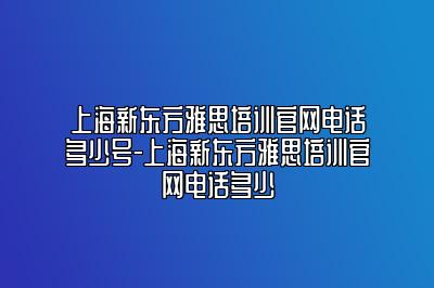 上海新东方雅思培训官网电话多少号-上海新东方雅思培训官网电话多少