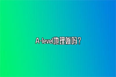 A-level地理难吗？