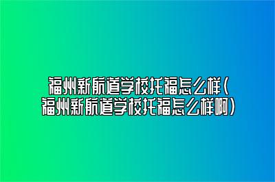 福州新航道学校托福怎么样(福州新航道学校托福怎么样啊)