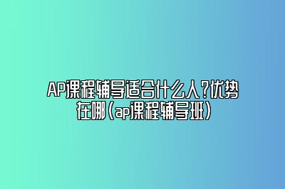 AP课程辅导适合什么人？优势在哪(ap课程辅导班)