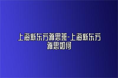 上海新东方雅思班-上海新东方雅思如何