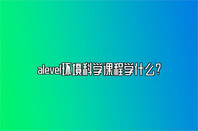 alevel环境科学课程学什么?