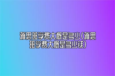 雅思班学费大概是多少(雅思班学费大概是多少钱)