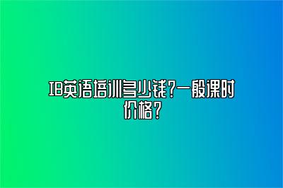 IB英语培训多少钱？一般课时价格？