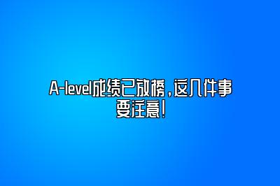 A-level成绩已放榜，这几件事要注意！