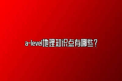 a-level地理知识点有哪些？