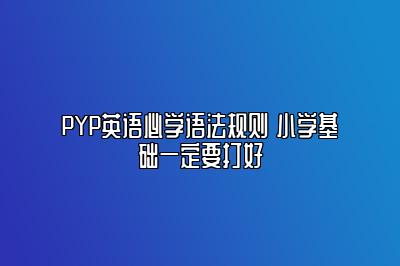 PYP英语必学语法规则 小学基础一定要打好