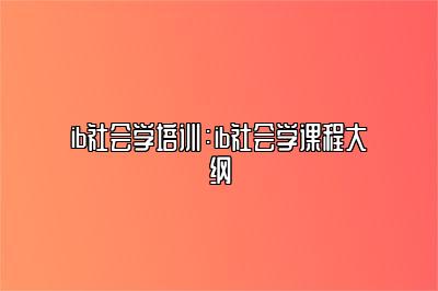 ib社会学培训：ib社会学课程大纲