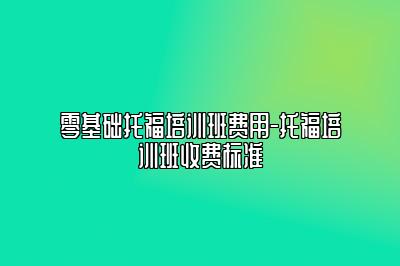 零基础托福培训班费用-托福培训班收费标准