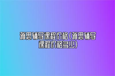 雅思辅导课程价格(雅思辅导课程价格多少)