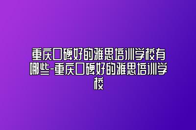 重庆口碑好的雅思培训学校有哪些-重庆口碑好的雅思培训学校