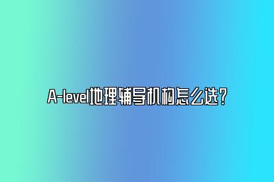 A-level地理辅导机构怎么选？