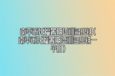 南平市托福暑期培训多少钱(南平市托福暑期培训多少钱一个月)