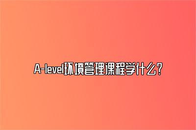 A-level环境管理课程学什么？