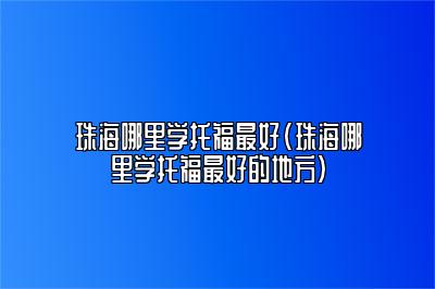 珠海哪里学托福最好(珠海哪里学托福最好的地方)