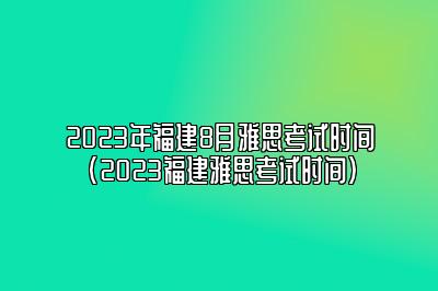 2023年福建8月雅思考试时间(2023福建雅思考试时间)