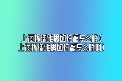 上海环球雅思的托福怎么样(上海环球雅思的托福怎么样啊)