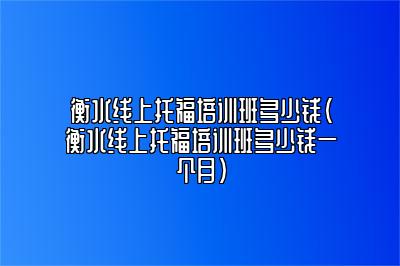 衡水线上托福培训班多少钱(衡水线上托福培训班多少钱一个月)