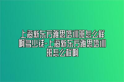 上海新东方雅思培训班怎么样啊多少钱-上海新东方雅思培训班怎么样啊