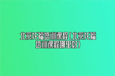 北京托福培训课程(北京托福培训课程哪里好)