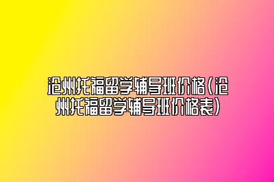 沧州托福留学辅导班价格(沧州托福留学辅导班价格表)